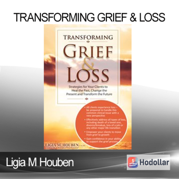 Ligia M Houben - Transforming Grief & Loss: Strategies for Your Clients to Heal the Past Change the Present and Transform the Future