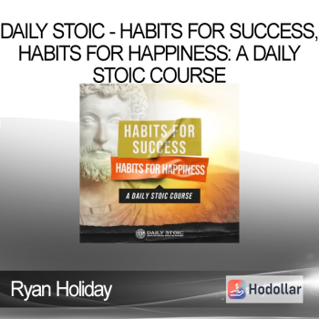 Ryan Holiday - Daily Stoic - HABITS FOR SUCCESS, HABITS FOR HAPPINESS: A DAILY STOIC COURSE